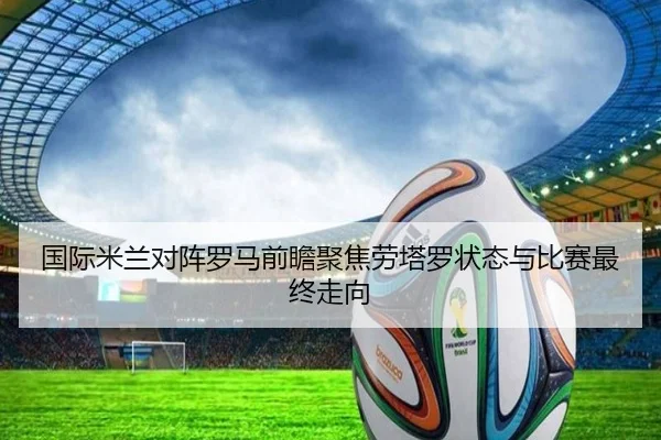 国际米兰对阵罗马前瞻聚焦劳塔罗状态与比赛最终走向