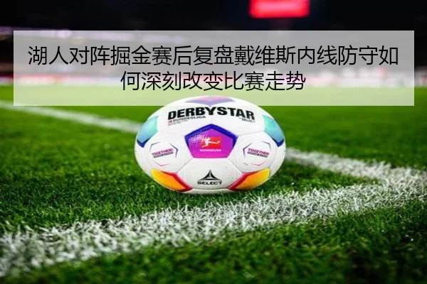 湖人对阵掘金赛后复盘戴维斯内线防守如何深刻改变比赛走势