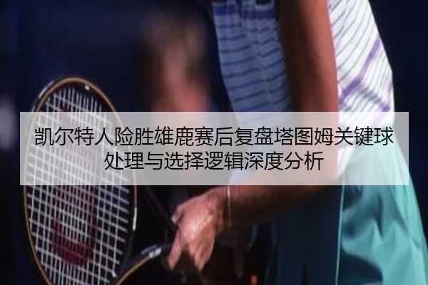 凯尔特人险胜雄鹿赛后复盘塔图姆关键球处理与选择逻辑深度分析
