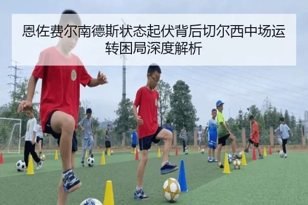 恩佐费尔南德斯状态起伏背后切尔西中场运转困局深度解析