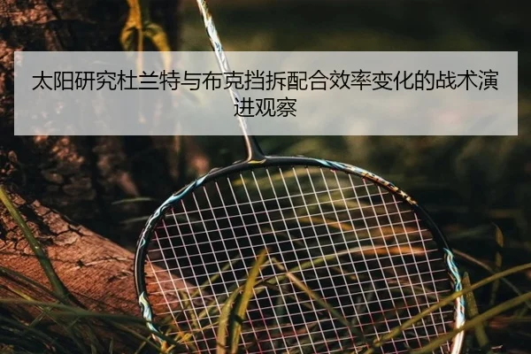 太阳研究杜兰特与布克挡拆配合效率变化的战术演进观察