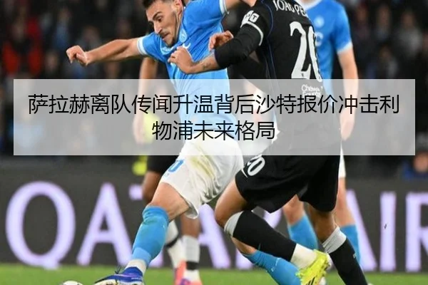 萨拉赫离队传闻升温背后沙特报价冲击利物浦未来格局