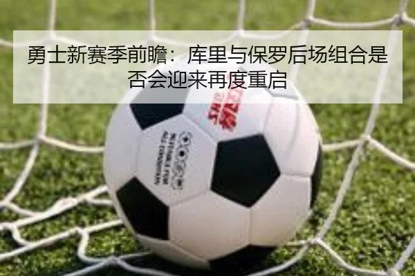 勇士新赛季前瞻：库里与保罗后场组合是否会迎来再度重启